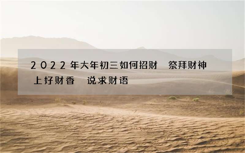 2022年大年初三如何招财 祭拜财神 上好财香 说求财语